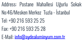 Address: Postane Mahallesi Uğurlu Sokak No:46/Mesken Merkez Tuzla - İstanbul Tel: +90 216 593 25 25 Fax: +90 216 593 25 28 E-Mail: info@aydealuminyum.com.tr